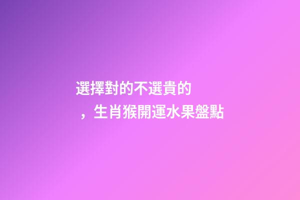 選擇對的不選貴的，生肖猴開運水果盤點